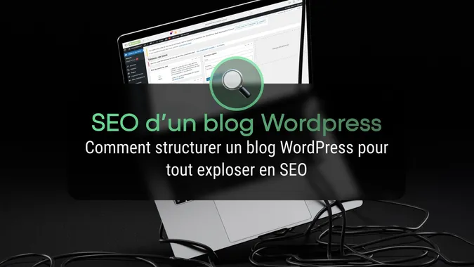 Comment structurer un blog WordPress pour tout exploser en SEO
